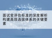 面试官评估标准的深度解析构建高效选拔体系的关键要素