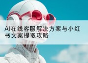 AI在线客服解决方案与小红书文案提取攻略