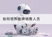 如何培养金牌销售人员