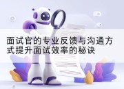 面试官的专业反馈与沟通方式提升面试效率的秘诀