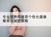专业营养师推荐个性化健康餐单与减肥策略