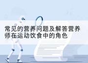常见的营养问题及解答营养师在运动饮食中的角色