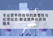 专业营养师指导的重要性与伦理规范-解读营养师咨询服务