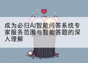 成为必归AI智能问答系统专家服务范围与智能答题的深入理解