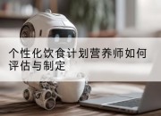 个性化饮食计划营养师如何评估与制定