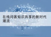 在线问答知识共享的新时代潮流