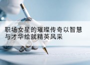 职场女星的璀璨传奇以智慧与才华绘就精英风采