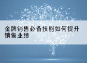 金牌销售必备技能如何提升销售业绩
