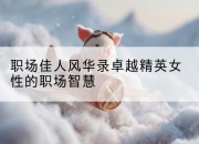 职场佳人风华录卓越精英女性的职场智慧