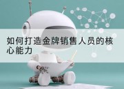 如何打造金牌销售人员的核心能力