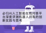 必归AI人工智能在线问答平台深度评测机器人问答的创新实践与思考