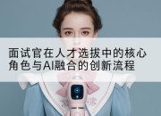 面试官在人才选拔中的核心角色与AI融合的创新流程