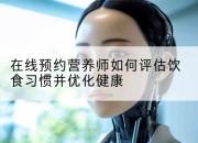 在线预约营养师如何评估饮食习惯并优化健康