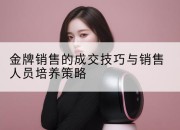 金牌销售的成交技巧与销售人员培养策略