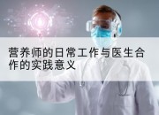 营养师的日常工作与医生合作的实践意义