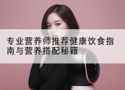 专业营养师推荐健康饮食指南与营养搭配秘籍