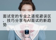 面试官的专业之道规避误区、技巧分享与AI面试的新趋势