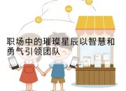 职场中的璀璨星辰以智慧和勇气引领团队