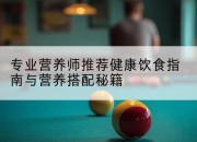 专业营养师推荐健康饮食指南与营养搭配秘籍
