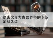 健康饮食方案营养师的专业定制之道