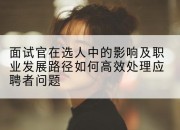 面试官在选人中的影响及职业发展路径如何高效处理应聘者问题