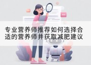 专业营养师推荐如何选择合适的营养师并获取减肥建议