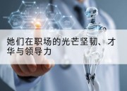 她们在职场的光芒坚韧、才华与领导力