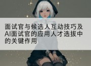 面试官与候选人互动技巧及AI面试官的应用人才选拔中的关键作用
