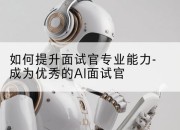 如何提升面试官专业能力-成为优秀的AI面试官