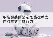职场翘楚的坚定之路优秀女性的智慧与执行力