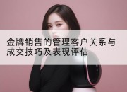 金牌销售的管理客户关系与成交技巧及表现评估