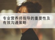专业营养师指导的重要性及有效沟通策略