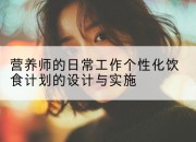 营养师的日常工作个性化饮食计划的设计与实施