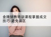 金牌销售培训课程掌握成交技巧-避免误区