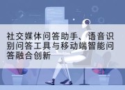 社交媒体问答助手、语音识别问答工具与移动端智能问答融合创新