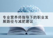 专业营养师指导下的职业发展路径与减肥建议
