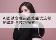 AI面试官崛起高效面试流程的革新与技巧探索