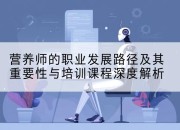 营养师的职业发展路径及其重要性与培训课程深度解析