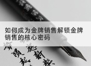 如何成为金牌销售解锁金牌销售的核心密码