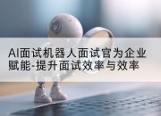 AI面试机器人面试官为企业赋能-提升面试效率与效率