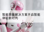 智能客服解决方案开启智能体验新时代