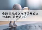 金牌销售成交技巧提升成交效率的“黄金法则”