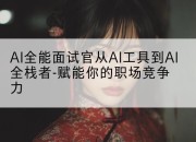 AI全能面试官从AI工具到AI全栈者-赋能你的职场竞争力
