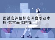 面试官评估标准洞察职业本质-筑牢面试防线