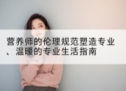 营养师的伦理规范塑造专业、温暖的专业生活指南