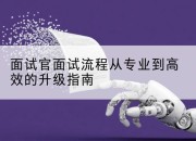 面试官面试流程从专业到高效的升级指南