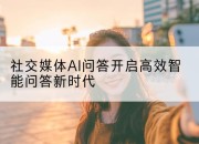 社交媒体AI问答开启高效智能问答新时代
