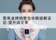 聚焦金牌销售全攻略破解误区-提升成交率