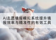 AI志愿填报模拟系统提升填报效率与精准性的有效工具