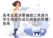 高考志愿决策辅助工具提升学生择业与成长效能的智慧指南